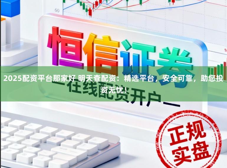 2025配资平台那家好 明天查配资:精选平台,安全可靠,助您投资无忧!