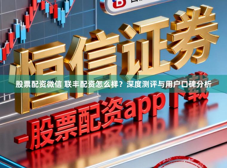 股票配资微信 联丰配资怎么样？深度测评与用户口碑分析