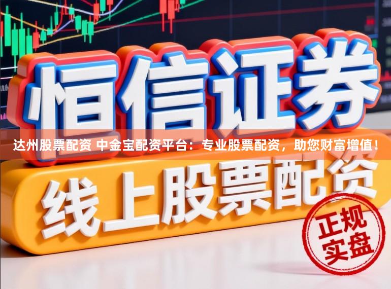 达州股票配资 中金宝配资平台：专业股票配资，助您财富增值！