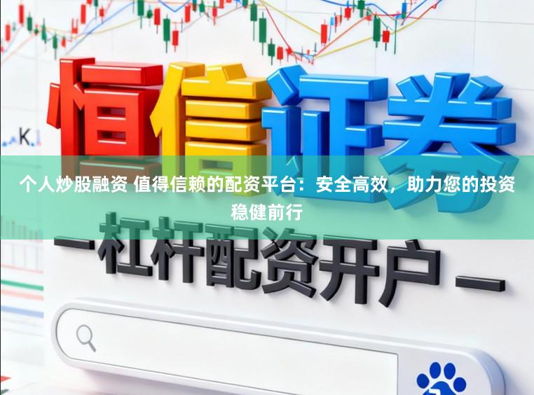 个人炒股融资 值得信赖的配资平台：安全高效，助力您的投资稳健前行