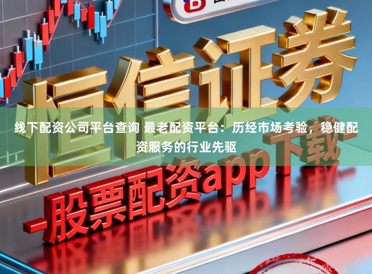线下配资公司平台查询 最老配资平台：历经市场考验，稳健配资服务的行业先驱