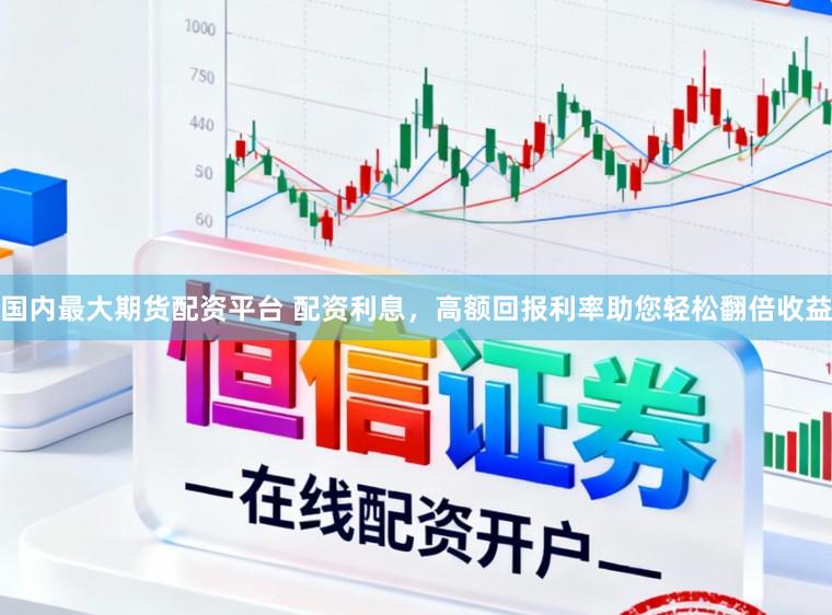 国内最大期货配资平台 配资利息，高额回报利率助您轻松翻倍收益