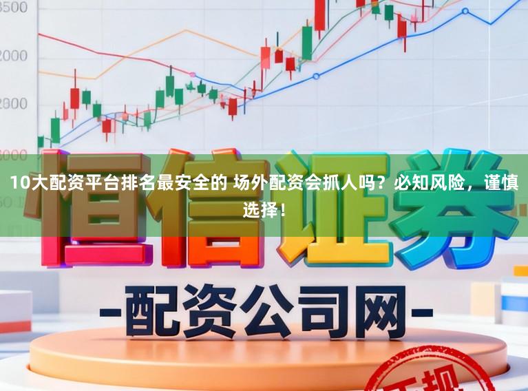 10大配资平台排名最安全的 场外配资会抓人吗？必知风险，谨慎选择！