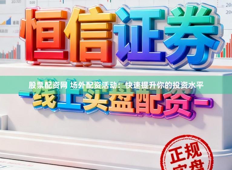 股票配资网 场外配资活动:快速提升你的投资水平