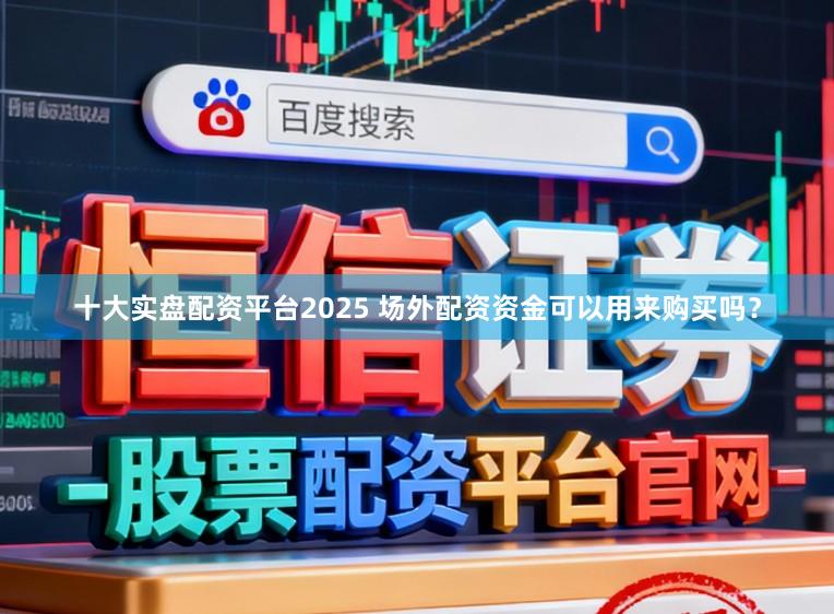十大实盘配资平台2025 场外配资资金可以用来购买吗？