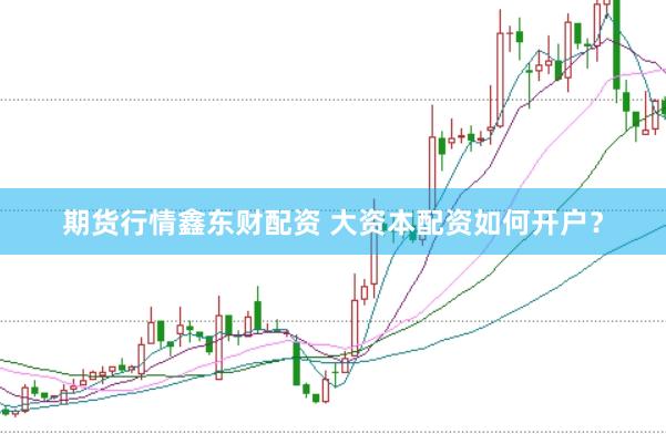 期货行情鑫东财配资 大资本配资如何开户？