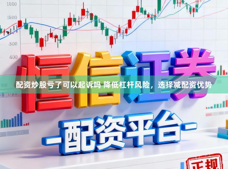 配资炒股亏了可以起诉吗 降低杠杆风险，选择减配资优势