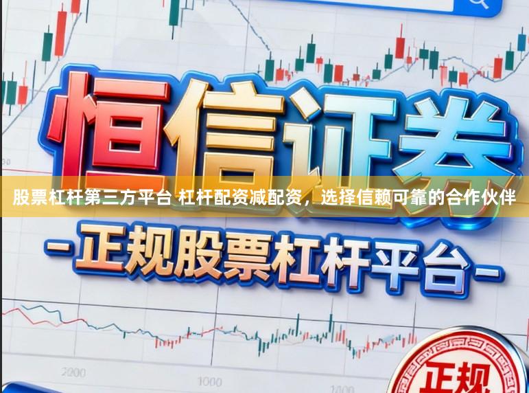 股票杠杆第三方平台 杠杆配资减配资，选择信赖可靠的合作伙伴