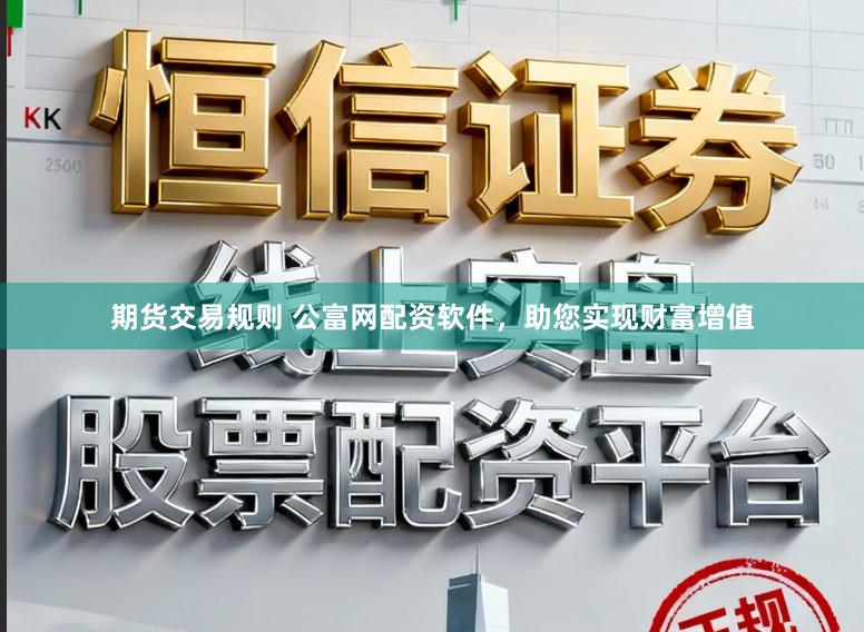 期货交易规则 公富网配资软件，助您实现财富增值