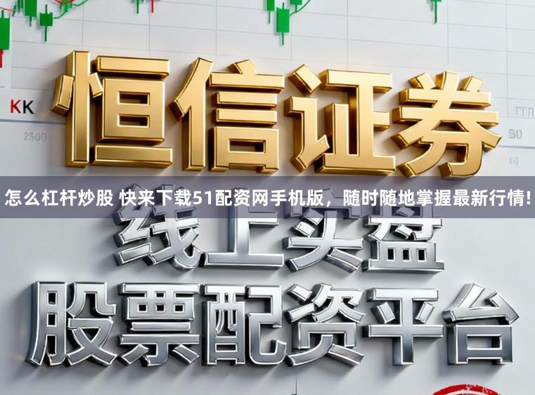 怎么杠杆炒股 快来下载51配资网手机版，随时随地掌握最新行情!