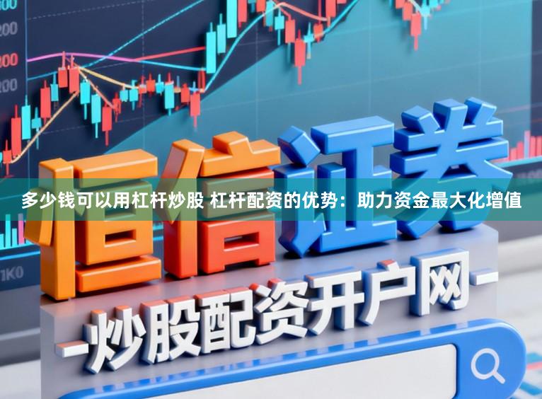多少钱可以用杠杆炒股 杠杆配资的优势：助力资金最大化增值