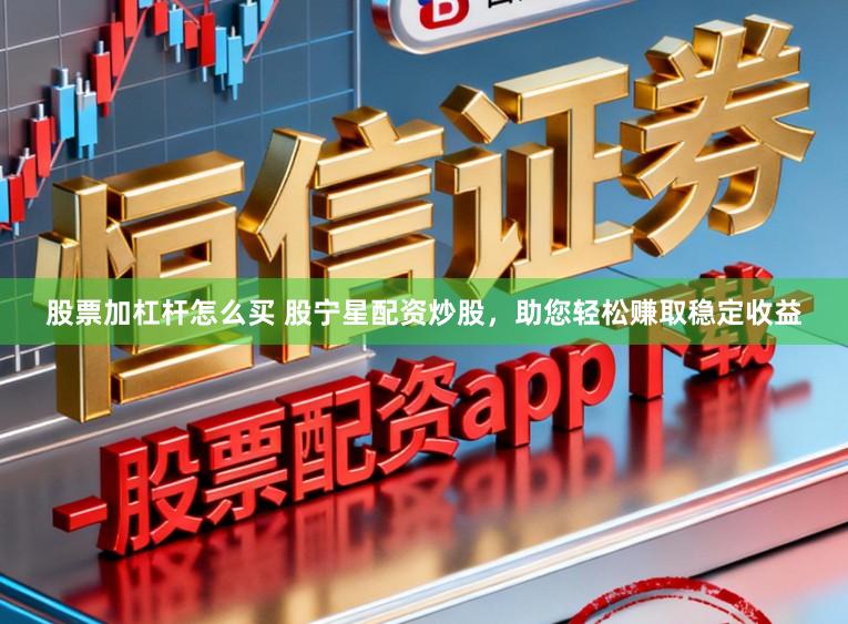 股票加杠杆怎么买 股宁星配资炒股，助您轻松赚取稳定收益