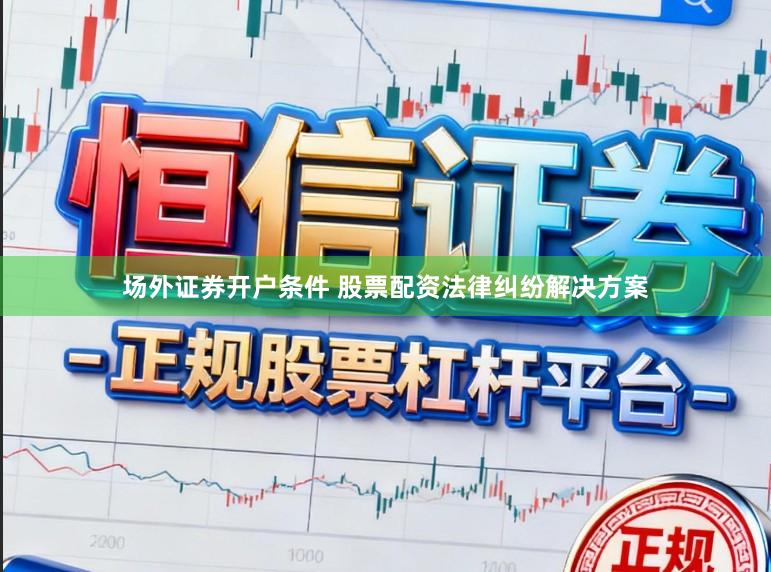 场外证券开户条件 股票配资法律纠纷解决方案