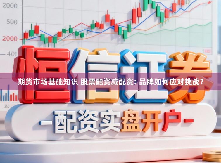 期货市场基础知识 股票融资减配资: 品牌如何应对挑战？