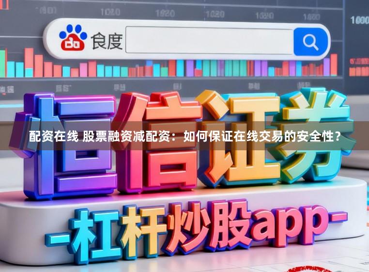 配资在线 股票融资减配资：如何保证在线交易的安全性？