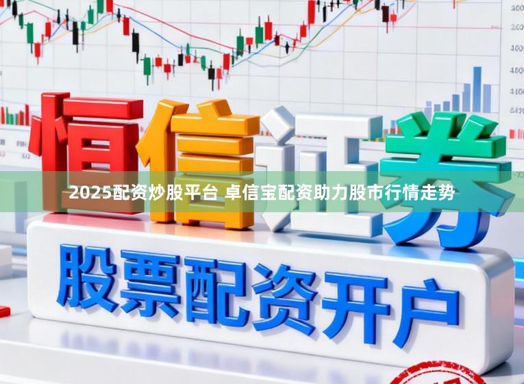 2025配资炒股平台 卓信宝配资助力股市行情走势