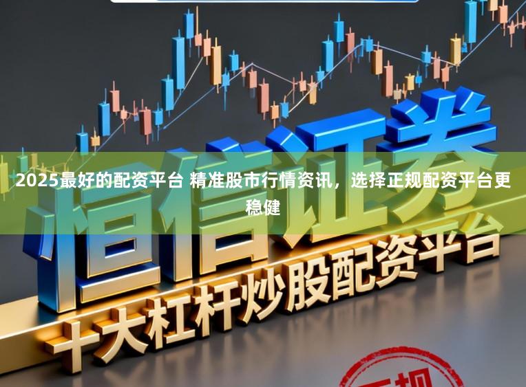 2025最好的配资平台 精准股市行情资讯，选择正规配资平台更稳健