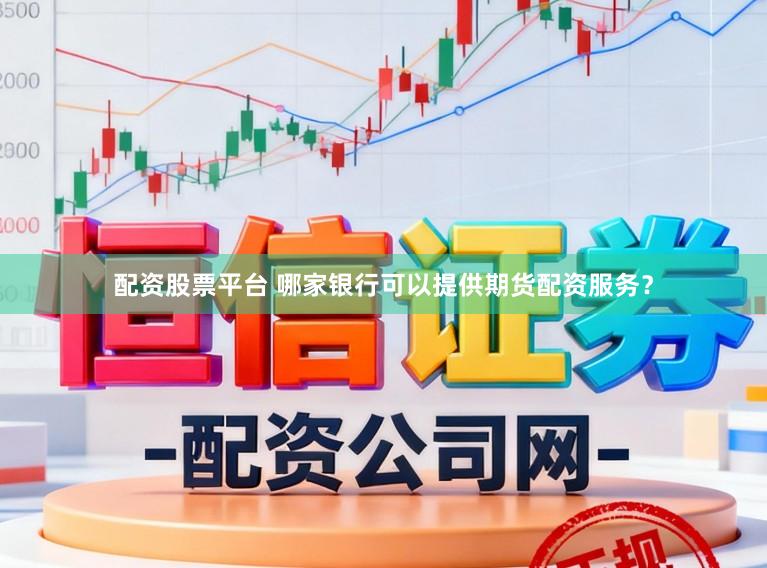 配资股票平台 哪家银行可以提供期货配资服务？