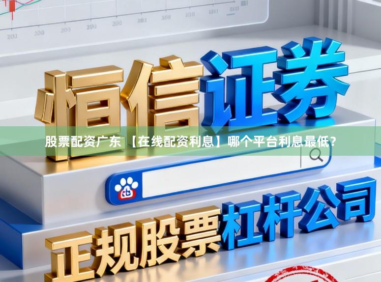 股票配资广东 【在线配资利息】哪个平台利息最低？