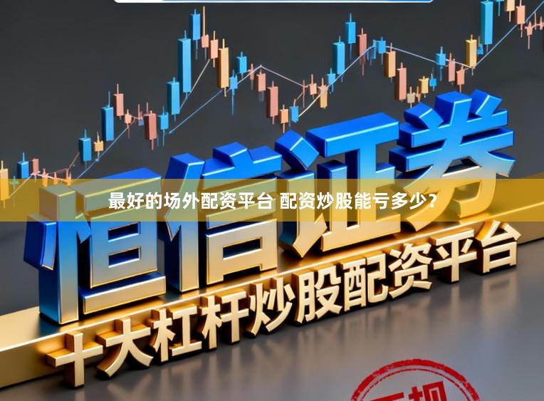 最好的场外配资平台 配资炒股能亏多少？