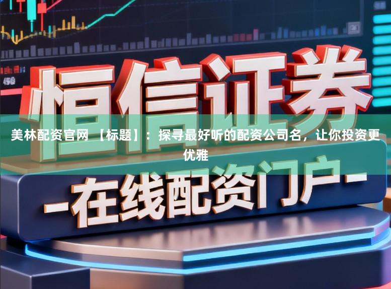 美林配资官网 【标题】：探寻最好听的配资公司名，让你投资更优雅