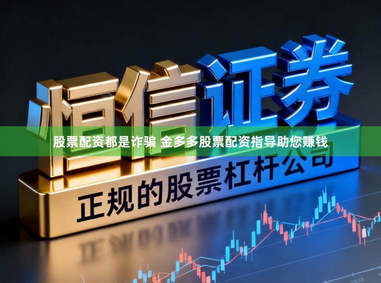 股票配资都是诈骗 金多多股票配资指导助您赚钱