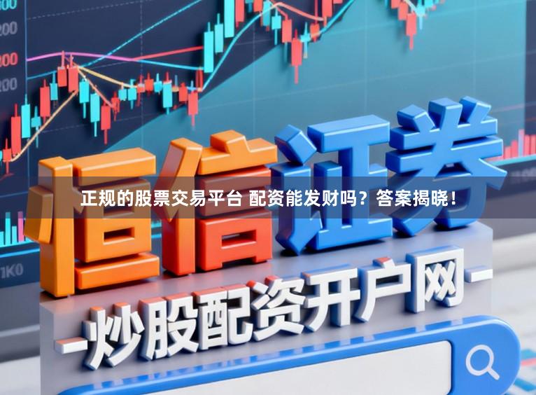 正规的股票交易平台 配资能发财吗？答案揭晓！