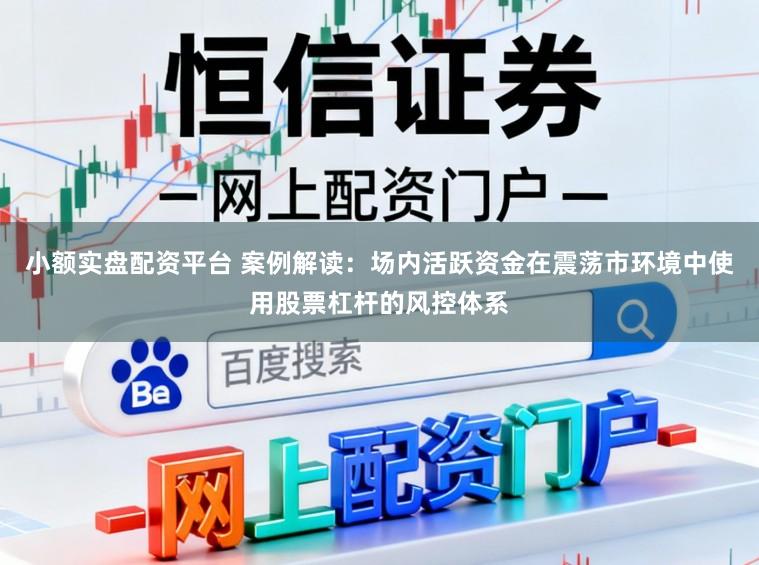 小额实盘配资平台 案例解读：场内活跃资金在震荡市环境中使用股票杠杆的风控体系