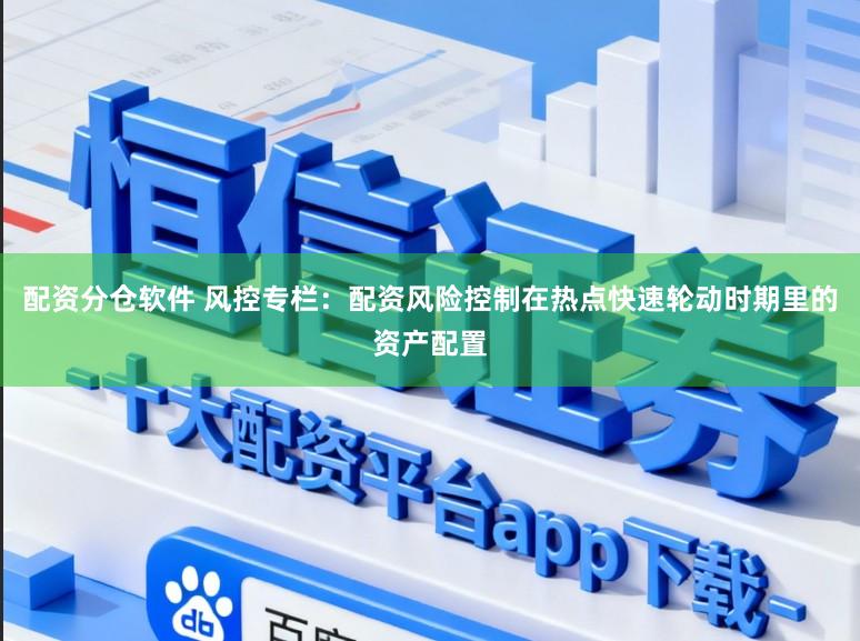 配资分仓软件 风控专栏：配资风险控制在热点快速轮动时期里的资产配置