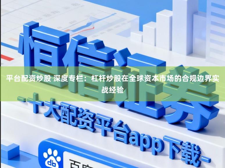 平台配资炒股 深度专栏：杠杆炒股在全球资本市场的合规边界实战经验