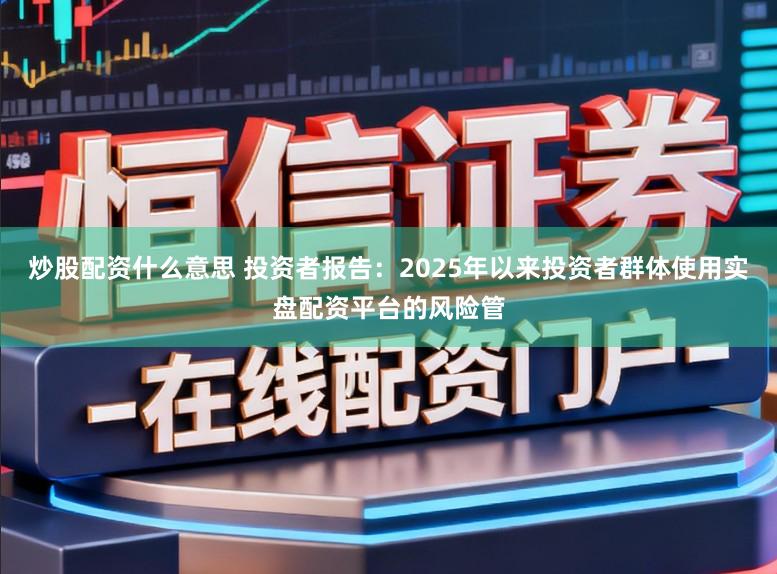 炒股配资什么意思 投资者报告：2025年以来投资者群体使用实盘配资平台的风险管