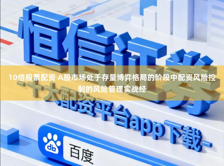 10倍股票配资 A股市场处于存量博弈格局的阶段中配资风险控制的风险管理实战经