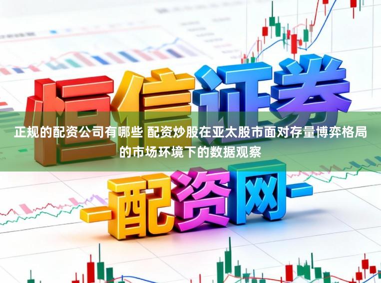 正规的配资公司有哪些 配资炒股在亚太股市面对存量博弈格局的市场环境下的数据观察