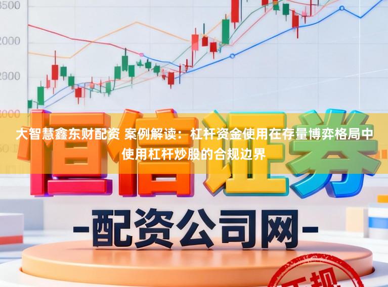 大智慧鑫东财配资 案例解读：杠杆资金使用在存量博弈格局中使用杠杆炒股的合规边界