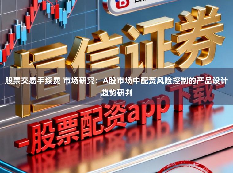 股票交易手续费 市场研究：A股市场中配资风险控制的产品设计趋势研判