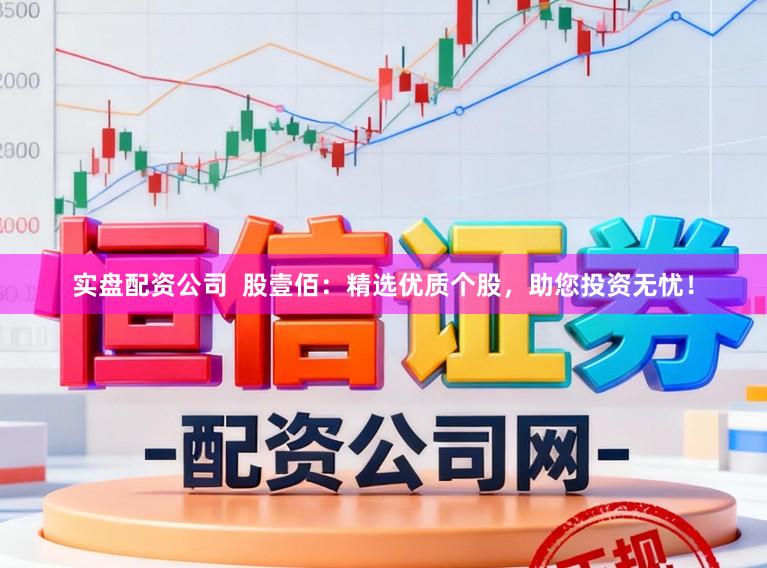 实盘配资公司  股壹佰：精选优质个股，助您投资无忧！