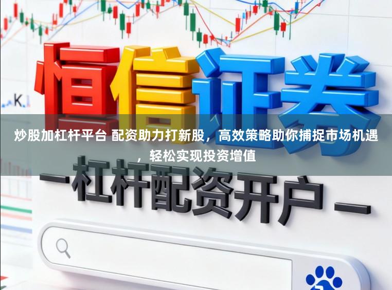 炒股加杠杆平台 配资助力打新股,高效策略助你捕捉市场机遇,轻松实现投资增值
