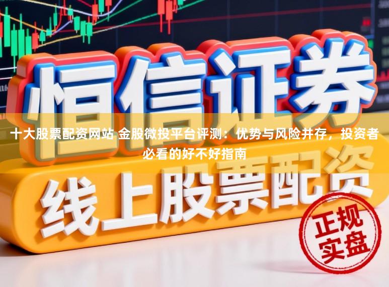 十大股票配资网站 金股微投平台评测：优势与风险并存，投资者必看的好不好指南