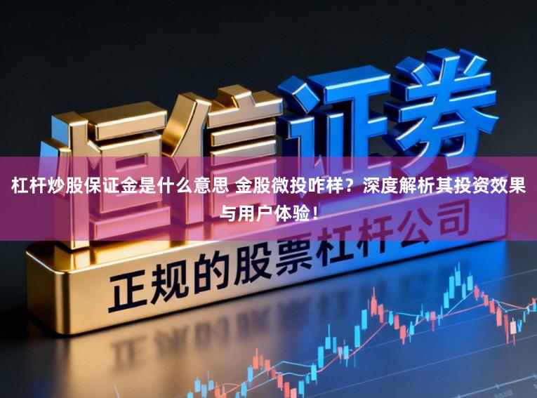 杠杆炒股保证金是什么意思 金股微投咋样?深度解析其投资效果与用户体验!