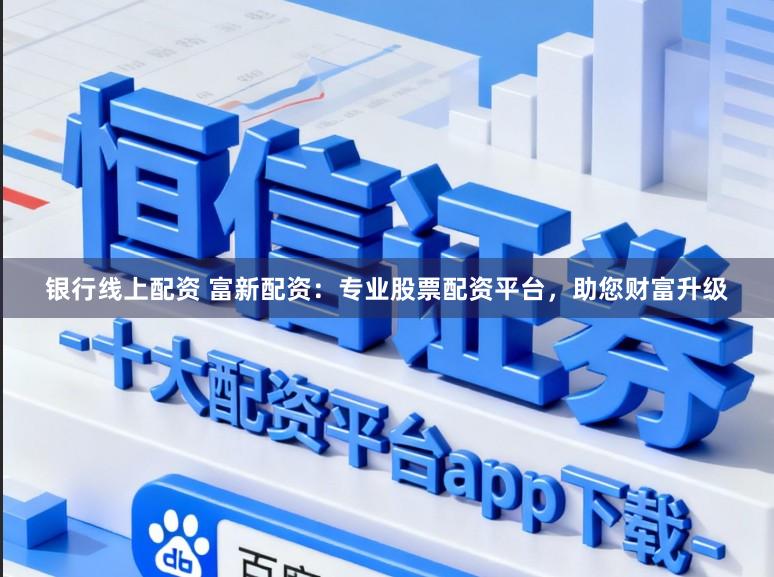 银行线上配资 富新配资：专业股票配资平台，助您财富升级