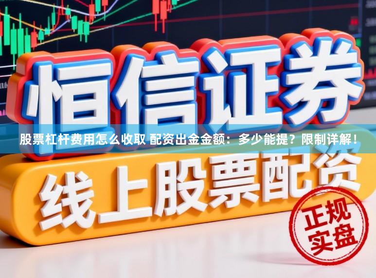 股票杠杆费用怎么收取 配资出金金额：多少能提？限制详解！