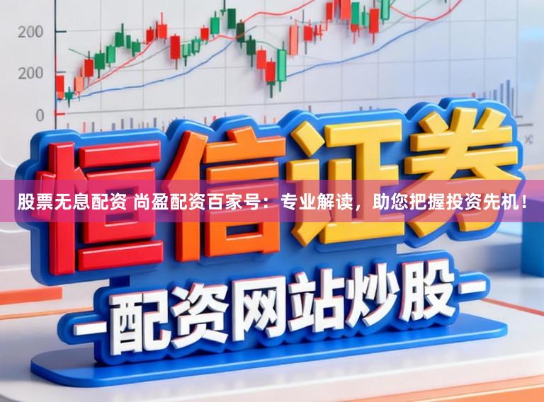 股票无息配资 尚盈配资百家号：专业解读，助您把握投资先机！