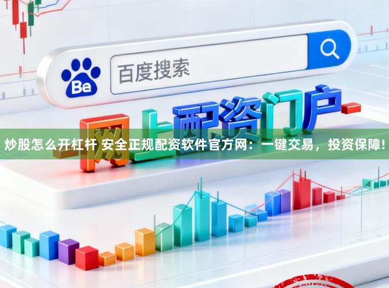 炒股怎么开杠杆 安全正规配资软件官方网:一键交易,投资保障!