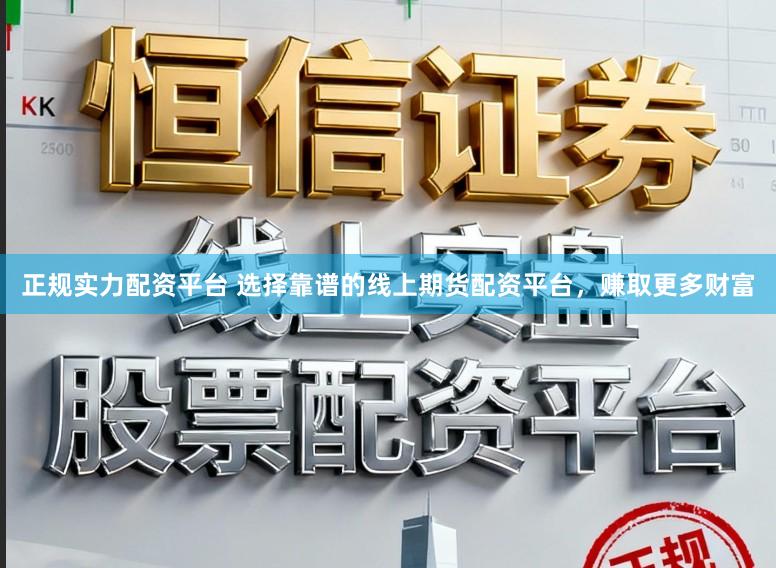 正规实力配资平台 选择靠谱的线上期货配资平台，赚取更多财富