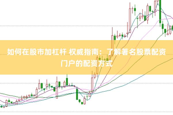 如何在股市加杠杆 权威指南：了解著名股票配资门户的配资方式