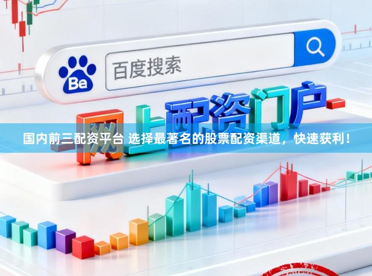 国内前三配资平台 选择最著名的股票配资渠道，快速获利！