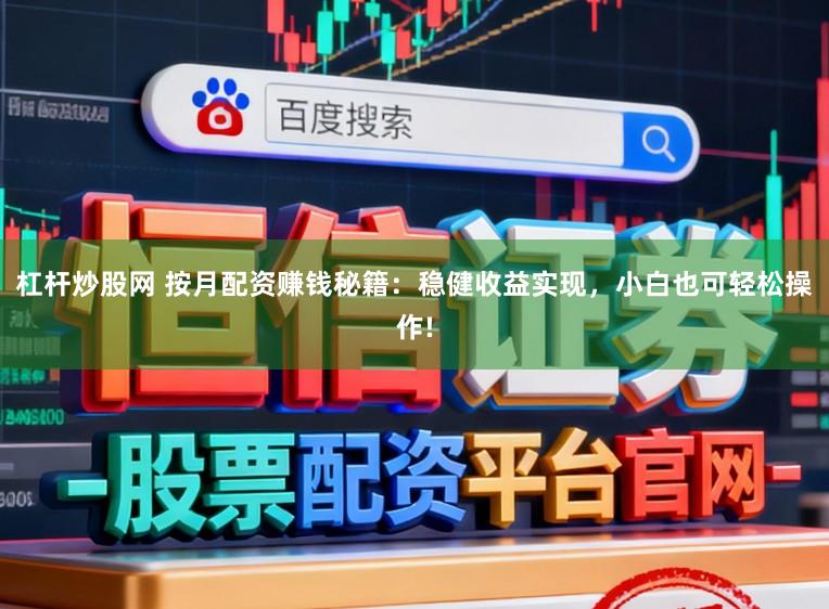 杠杆炒股网 按月配资赚钱秘籍：稳健收益实现，小白也可轻松操作!