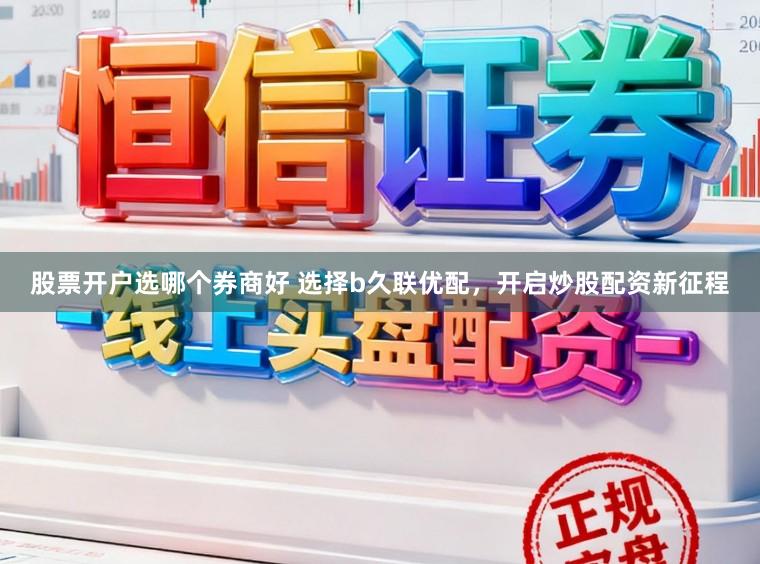股票开户选哪个券商好 选择b久联优配，开启炒股配资新征程