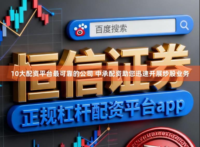 10大配资平台最可靠的公司 中承配资助您迅速开展炒股业务