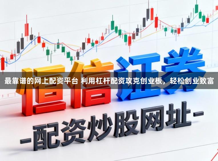 最靠谱的网上配资平台 利用杠杆配资攻克创业板，轻松创业致富
